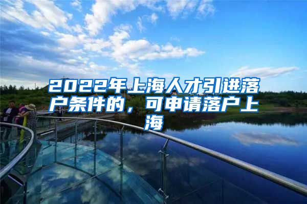 2022年上海人才引进落户条件的，可申请落户上海