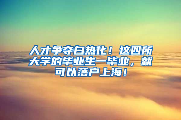 人才争夺白热化！这四所大学的毕业生一毕业，就可以落户上海！