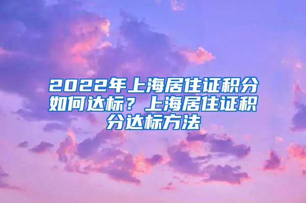 2022年上海居住证积分如何达标？上海居住证积分达标方法