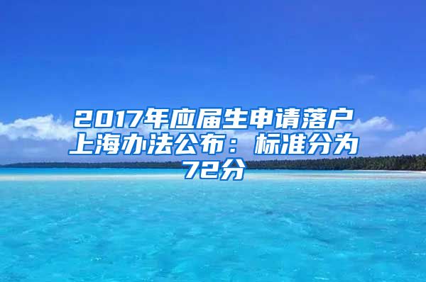 2017年应届生申请落户上海办法公布：标准分为72分