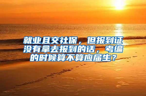 就业且交社保，但报到证没有拿去报到的话，考编的时候算不算应届生？