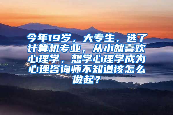 今年19岁，大专生，选了计算机专业，从小就喜欢心理学，想学心理学成为心理咨询师不知道该怎么做起？