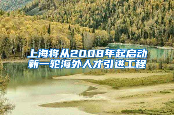 上海将从2008年起启动新一轮海外人才引进工程