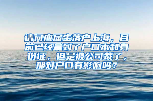 请问应届生落户上海，目前已经拿到了户口本和身份证，但是被公司裁了，那对户口有影响吗？