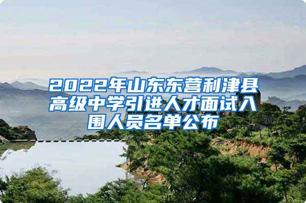 2022年山东东营利津县高级中学引进人才面试入围人员名单公布