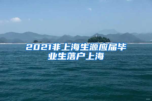 2021非上海生源应届毕业生落户上海