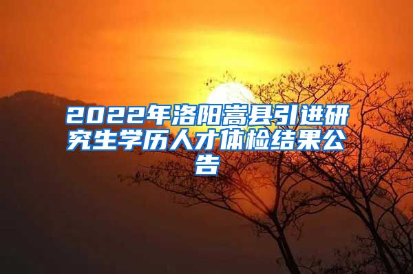 2022年洛阳嵩县引进研究生学历人才体检结果公告