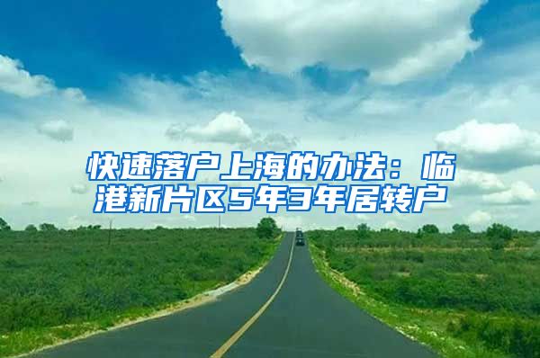 快速落户上海的办法：临港新片区5年3年居转户