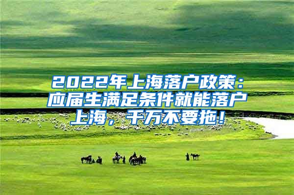 2022年上海落户政策：应届生满足条件就能落户上海，千万不要拖！