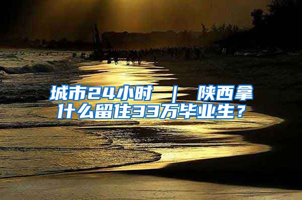 城市24小时 ｜ 陕西拿什么留住33万毕业生？