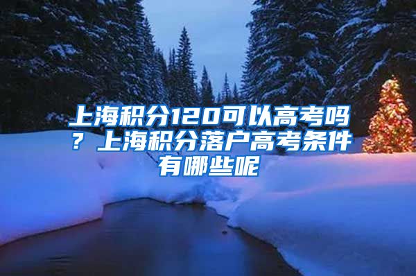 上海积分120可以高考吗？上海积分落户高考条件有哪些呢