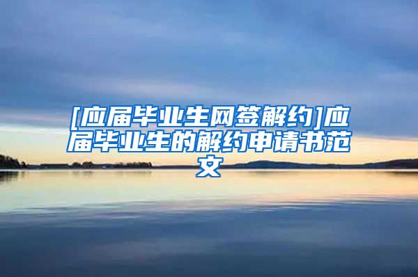 [应届毕业生网签解约]应届毕业生的解约申请书范文