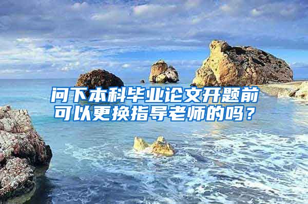 问下本科毕业论文开题前可以更换指导老师的吗？