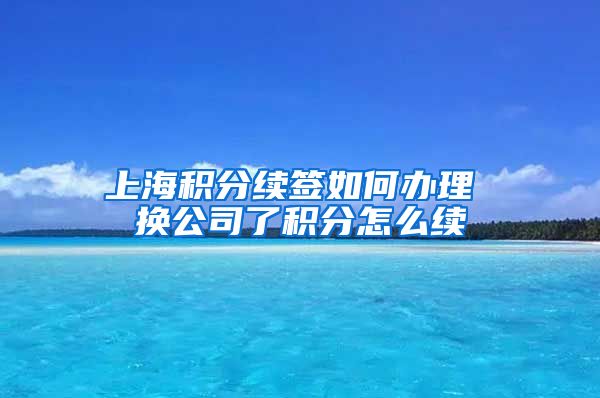 上海积分续签如何办理 换公司了积分怎么续