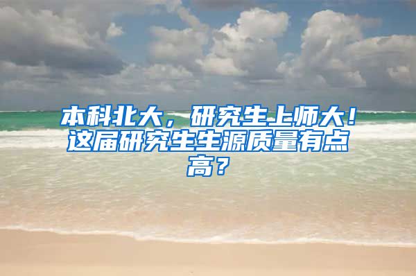 本科北大，研究生上师大！这届研究生生源质量有点高？