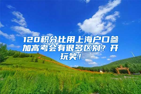 120积分比用上海户口参加高考会有很多区别？开玩笑！