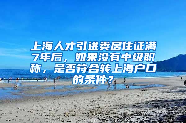 上海人才引进类居住证满7年后，如果没有中级职称，是否符合转上海户口的条件？