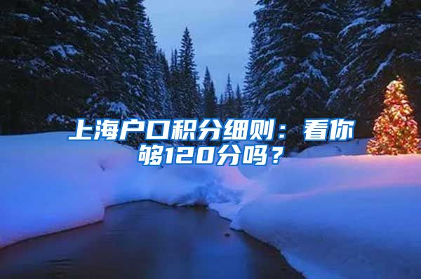 上海户口积分细则：看你够120分吗？