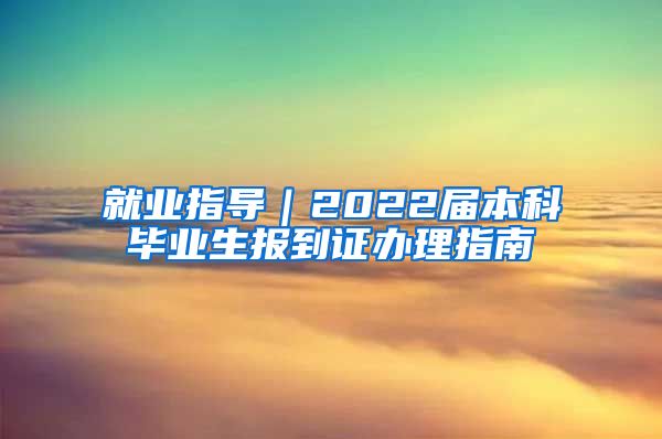 就业指导｜2022届本科毕业生报到证办理指南