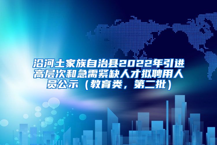 沿河土家族自治县2022年引进高层次和急需紧缺人才拟聘用人员公示（教育类，第二批）