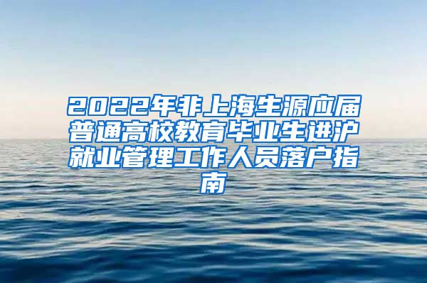 2022年非上海生源应届普通高校教育毕业生进沪就业管理工作人员落户指南