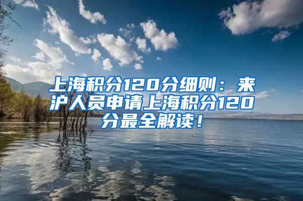 上海积分120分细则：来沪人员申请上海积分120分最全解读！