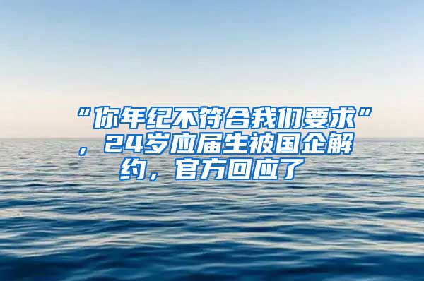 “你年纪不符合我们要求”，24岁应届生被国企解约，官方回应了