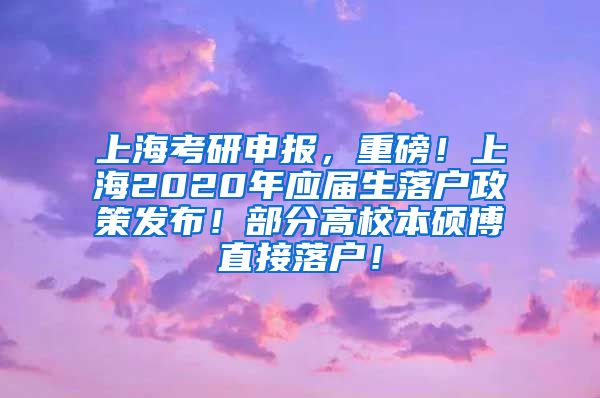 上海考研申报，重磅！上海2020年应届生落户政策发布！部分高校本硕博直接落户！