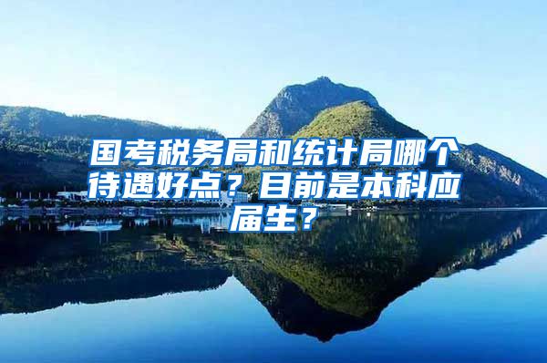 国考税务局和统计局哪个待遇好点？目前是本科应届生？