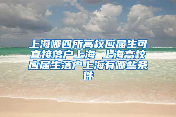 上海哪四所高校应届生可直接落户上海 上海高校应届生落户上海有哪些条件