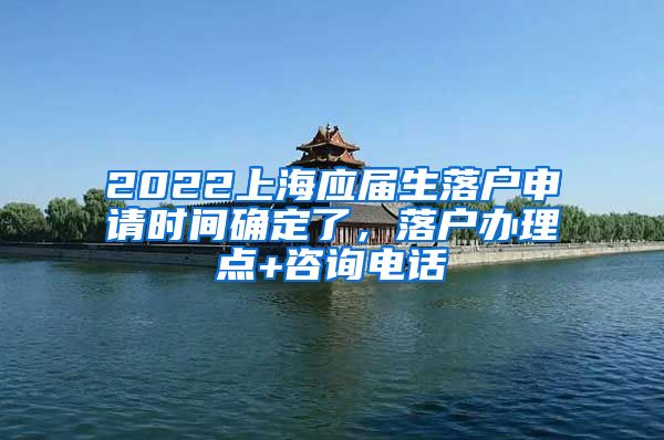 2022上海应届生落户申请时间确定了，落户办理点+咨询电话