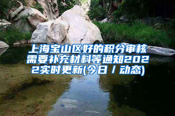 上海宝山区好的积分审核需要补充材料等通知2022实时更新(今日／动态)