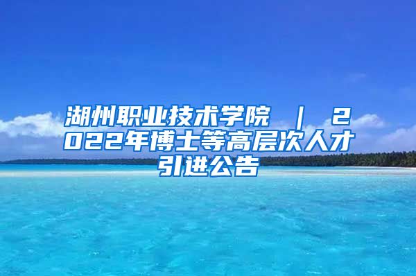 湖州职业技术学院 ｜ 2022年博士等高层次人才引进公告