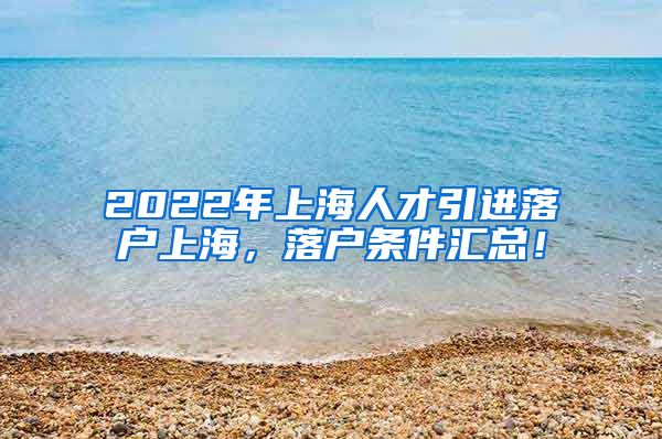 2022年上海人才引进落户上海，落户条件汇总！