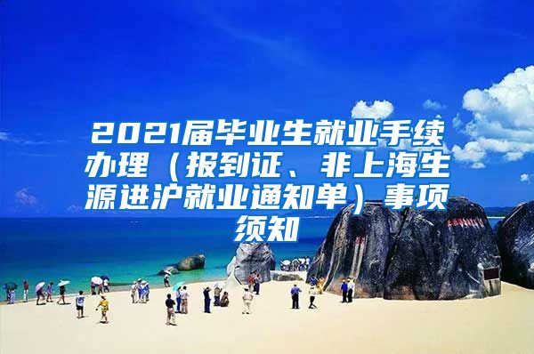 2021届毕业生就业手续办理（报到证、非上海生源进沪就业通知单）事项须知