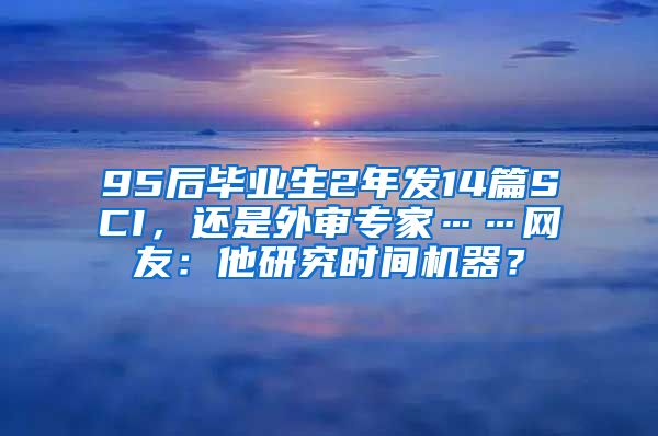 95后毕业生2年发14篇SCI，还是外审专家……网友：他研究时间机器？