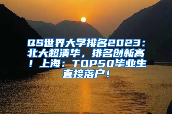 QS世界大学排名2023：北大超清华，排名创新高！上海：TOP50毕业生直接落户！