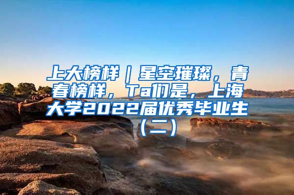 上大榜样｜星空璀璨，青春榜样，Ta们是，上海大学2022届优秀毕业生（二）