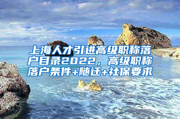 上海人才引进高级职称落户目录2022，高级职称落户条件+随迁+社保要求