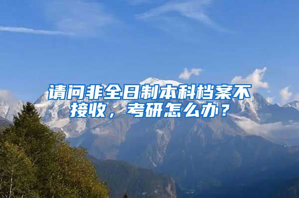 请问非全日制本科档案不接收，考研怎么办？