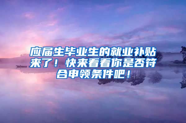 应届生毕业生的就业补贴来了！快来看看你是否符合申领条件吧！