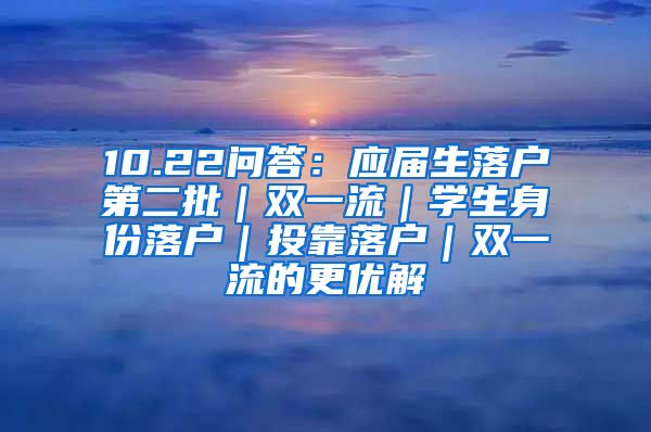 10.22问答：应届生落户第二批｜双一流｜学生身份落户｜投靠落户｜双一流的更优解