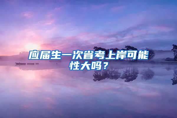 应届生一次省考上岸可能性大吗？