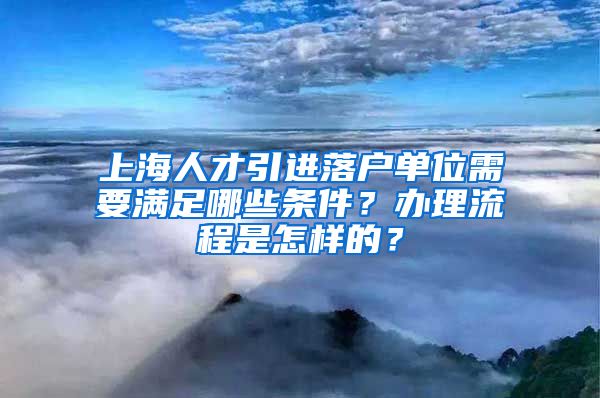 上海人才引进落户单位需要满足哪些条件？办理流程是怎样的？