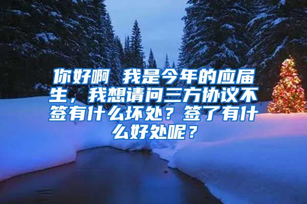 你好啊 我是今年的应届生，我想请问三方协议不签有什么坏处？签了有什么好处呢？