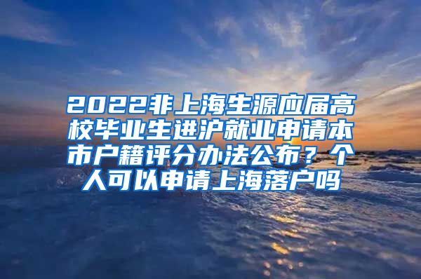 2022非上海生源应届高校毕业生进沪就业申请本市户籍评分办法公布？个人可以申请上海落户吗