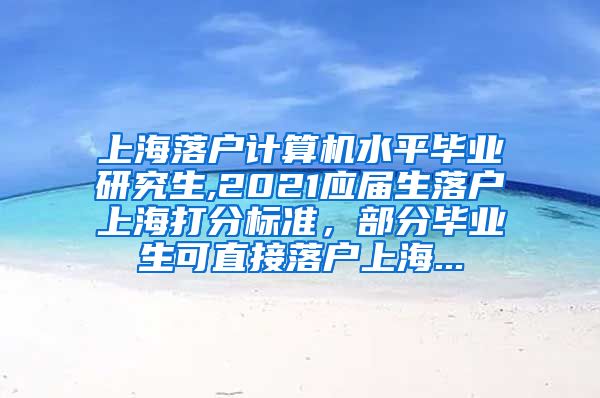 上海落户计算机水平毕业研究生,2021应届生落户上海打分标准，部分毕业生可直接落户上海...