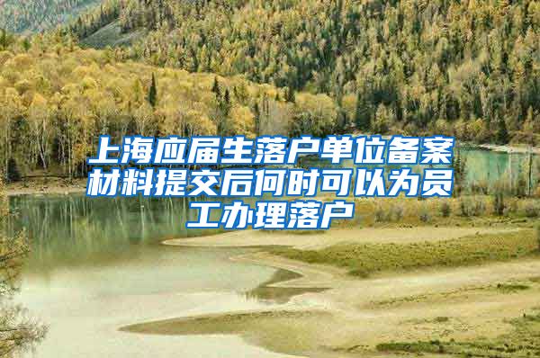 上海应届生落户单位备案材料提交后何时可以为员工办理落户