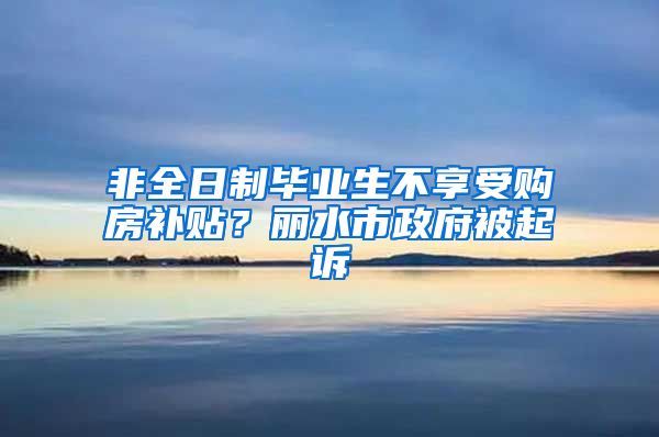 非全日制毕业生不享受购房补贴？丽水市政府被起诉