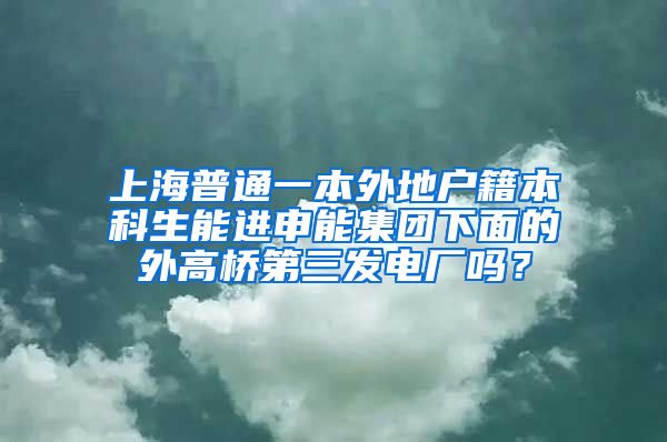 上海普通一本外地户籍本科生能进申能集团下面的外高桥第三发电厂吗？